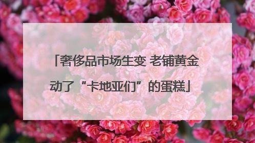 奢侈品市场生变 老铺黄金动了“卡地亚们”的蛋糕