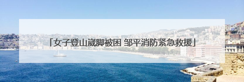 女子登山崴脚被困 邹平消防紧急救援