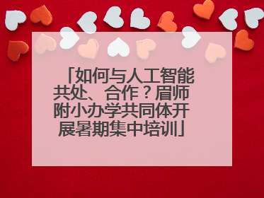 如何与人工智能共处、合作？眉师附小办学共同体开展暑期集中培训