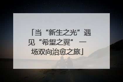 当“新生之光”遇见“希望之翼” 一场双向治愈之旅