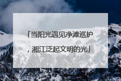 当阳光遇见净滩巡护，湘江泛起文明的光