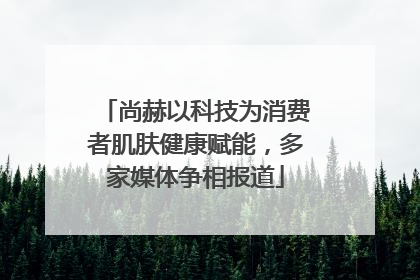 尚赫以科技为消费者肌肤健康赋能，多家媒体争相报道