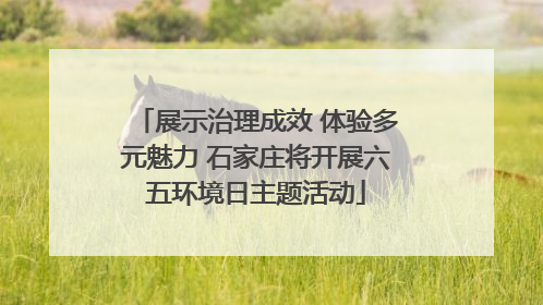 展示治理成效 体验多元魅力 石家庄将开展六五环境日主题活动
