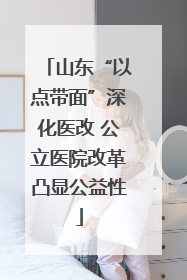 山东“以点带面”深化医改 公立医院改革凸显公益性