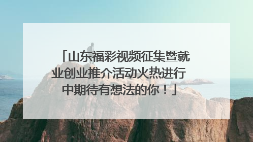 山东福彩视频征集暨就业创业推介活动火热进行中期待有想法的你！