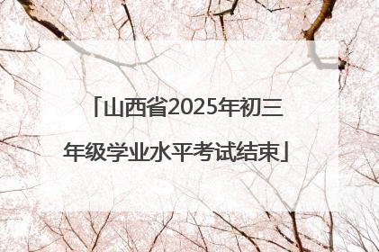 山西省2025年初三年级学业水平考试结束
