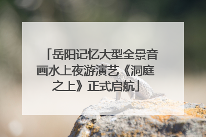 岳阳记忆大型全景音画水上夜游演艺《洞庭之上》正式启航