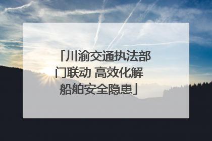 川渝交通执法部门联动 高效化解船舶安全隐患