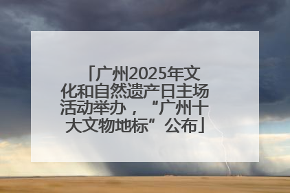 广州2025年文化和自然遗产日主场活动举办，“广州十大文物地标”公布