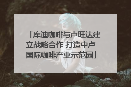库迪咖啡与卢旺达建立战略合作 打造中卢国际咖啡产业示范园