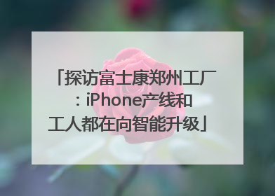 探访富士康郑州工厂：iPhone产线和工人都在向智能升级