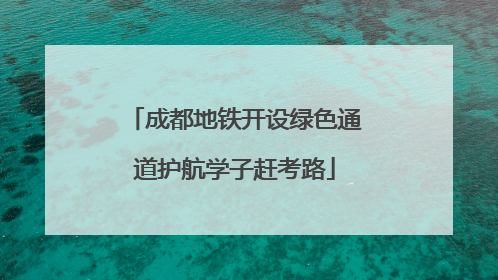 成都地铁开设绿色通道护航学子赶考路