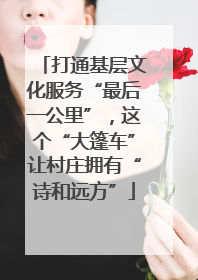 打通基层文化服务“最后一公里”，这个“大篷车”让村庄拥有“诗和远方”