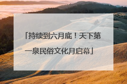 持续到六月底！天下第一泉民俗文化月启幕