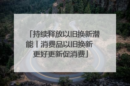 持续释放以旧换新潜能丨消费品以旧换新 更好更新促消费