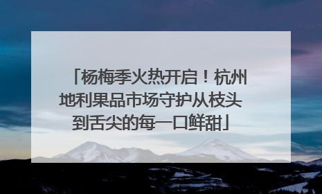 杨梅季火热开启！杭州地利果品市场守护从枝头到舌尖的每一口鲜甜