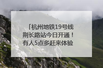 杭州地铁19号线荆长路站今日开通！有人5点多赶来体验：太方便了