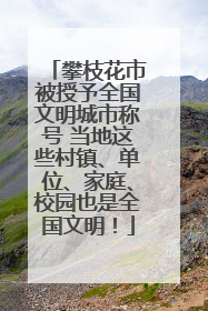 攀枝花市被授予全国文明城市称号 当地这些村镇、单位、家庭、校园也是全国文明！