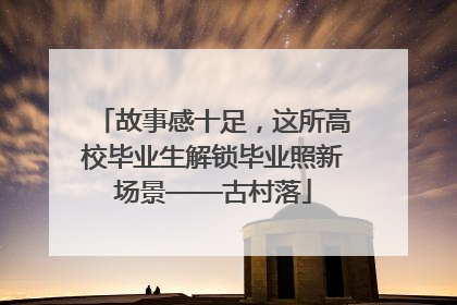 故事感十足，这所高校毕业生解锁毕业照新场景——古村落