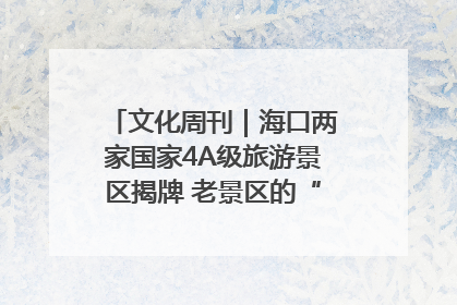 文化周刊｜海口两家国家4A级旅游景区揭牌 老景区的“焕新”密码