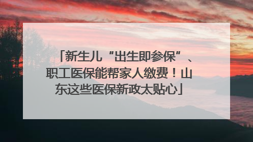 新生儿“出生即参保”、职工医保能帮家人缴费！山东这些医保新政太贴心