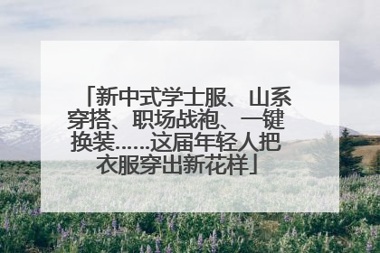 新中式学士服、山系穿搭、职场战袍、一键换装……这届年轻人把衣服穿出新花样