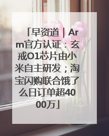 早资道｜Arm官方认证：玄戒O1芯片由小米自主研发；淘宝闪购联合饿了么日订单超4000万