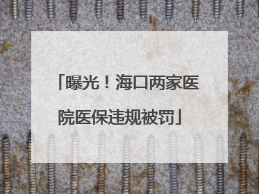 曝光！海口两家医院医保违规被罚