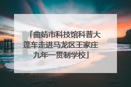 曲靖市科技馆科普大篷车走进马龙区王家庄九年一贯制学校