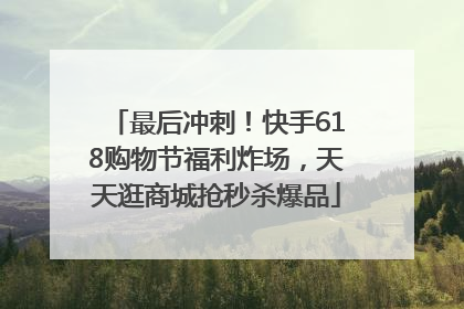 最后冲刺！快手618购物节福利炸场，天天逛商城抢秒杀爆品