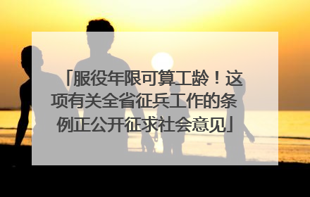 服役年限可算工龄！这项有关全省征兵工作的条例正公开征求社会意见