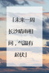 未来一周长沙晴雨相间，气温有起伏