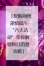 欢购荆州 浓情端午 “八大活动”带你解锁假日消费攻略