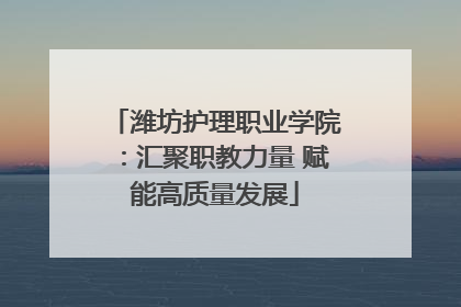 潍坊护理职业学院：汇聚职教力量 赋能高质量发展