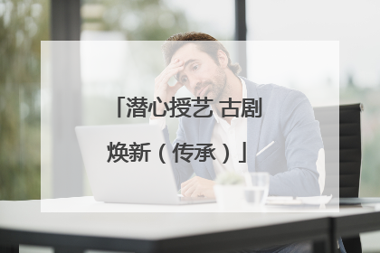潜心授艺 古剧焕新（传承）