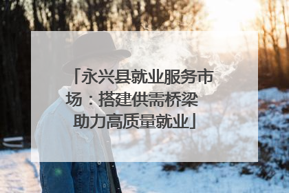 永兴县就业服务市场：搭建供需桥梁 助力高质量就业