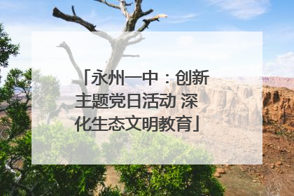 永州一中：创新主题党日活动 深化生态文明教育