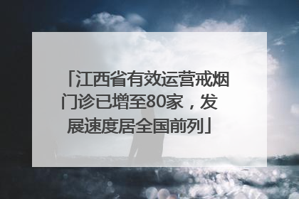 江西省有效运营戒烟门诊已增至80家，发展速度居全国前列