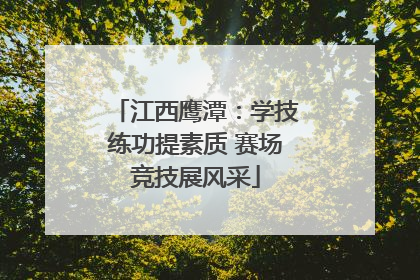 江西鹰潭：学技练功提素质 赛场竞技展风采
