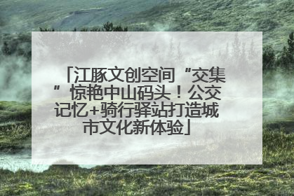江豚文创空间“交集”惊艳中山码头！公交记忆+骑行驿站打造城市文化新体验