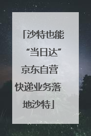 沙特也能“当日达” 京东自营快递业务落地沙特