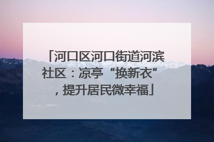 河口区河口街道河滨社区：凉亭“换新衣”，提升居民微幸福