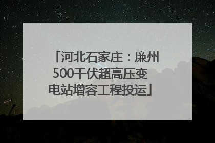 河北石家庄：廉州500千伏超高压变电站增容工程投运