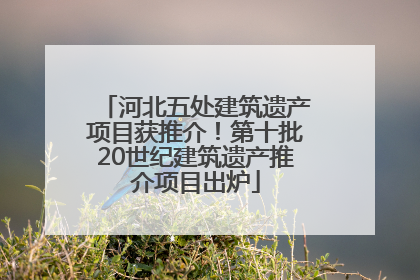 河北五处建筑遗产项目获推介！第十批20世纪建筑遗产推介项目出炉