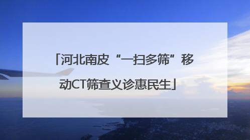 河北南皮“一扫多筛”移动CT筛查义诊惠民生
