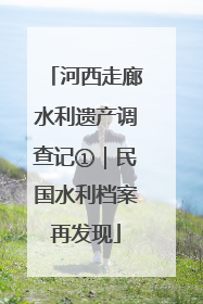 河西走廊水利遗产调查记①｜民国水利档案再发现