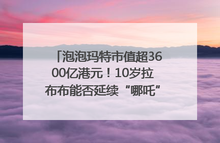 泡泡玛特市值超3600亿港元！10岁拉布布能否延续“哪吒”神话？｜热财经