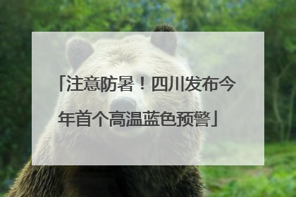 注意防暑！四川发布今年首个高温蓝色预警