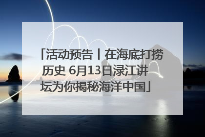 活动预告丨在海底打捞历史 6月13日渌江讲坛为你揭秘海洋中国