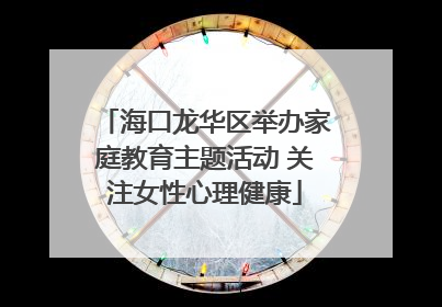 海口龙华区举办家庭教育主题活动 关注女性心理健康
